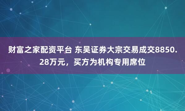 财富之家配资平台 东吴证券大宗交易成交8850.28万元，买方为机构专用席位
