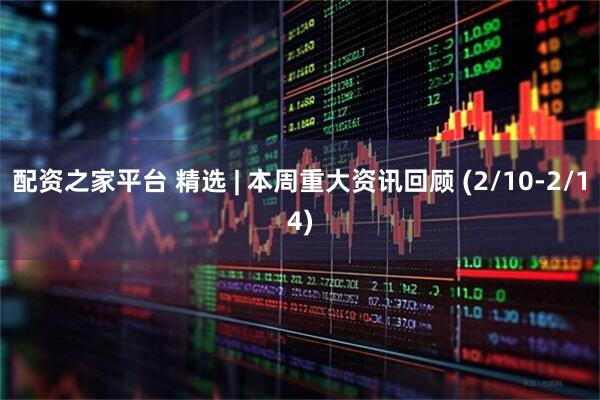 配资之家平台 精选 | 本周重大资讯回顾 (2/10-2/14)