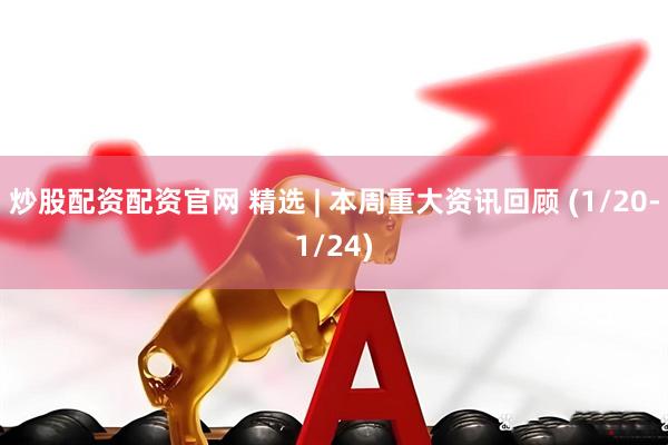 炒股配资配资官网 精选 | 本周重大资讯回顾 (1/20-1/24)