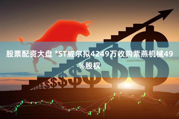 股票配资大盘 *ST威尔拟4249万收购紫燕机械49%股权