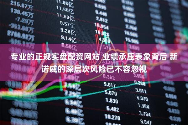 专业的正规实盘配资网站 业绩承压表象背后 新诺威的深层次风险已不容忽视