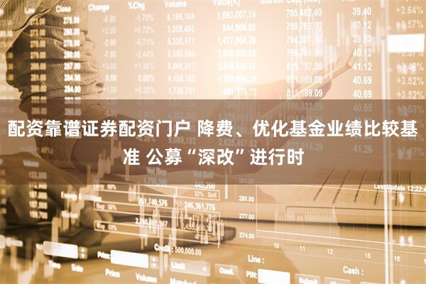 配资靠谱证券配资门户 降费、优化基金业绩比较基准 公募“深改”进行时
