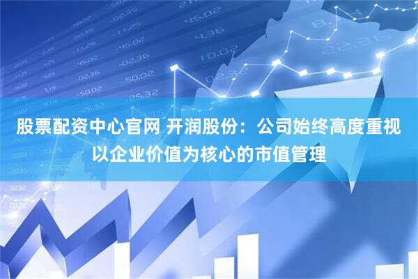 股票配资中心官网 开润股份：公司始终高度重视以企业价值为核心的市值管理