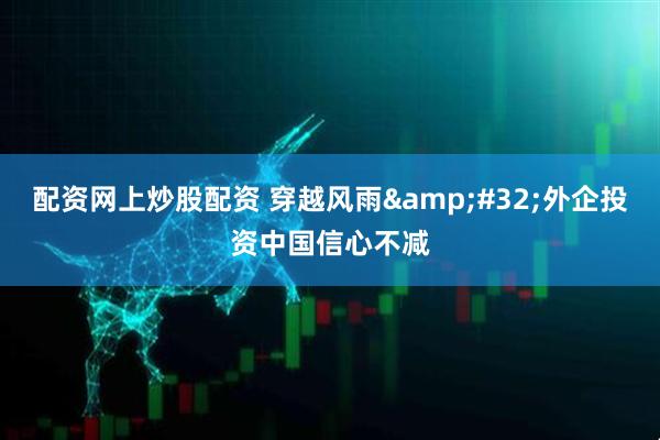 配资网上炒股配资 穿越风雨&#32;外企投资中国信心不减