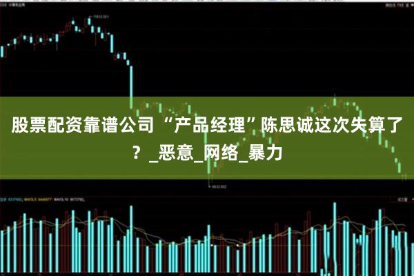 股票配资靠谱公司 “产品经理”陈思诚这次失算了？_恶意_网络_暴力