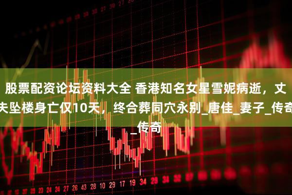 股票配资论坛资料大全 香港知名女星雪妮病逝，丈夫坠楼身亡仅10天，终合葬同穴永别_唐佳_妻子_传奇
