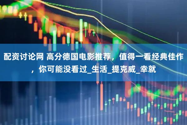 配资讨论网 高分德国电影推荐，值得一看经典佳作，你可能没看过_生活_提克威_幸就