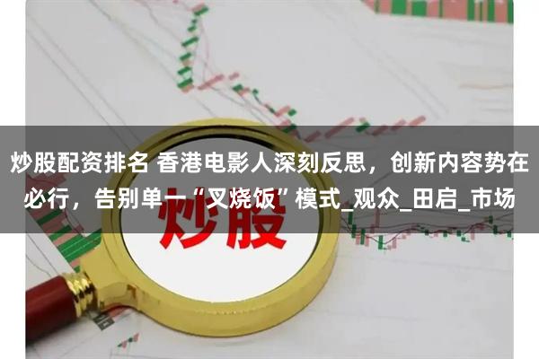 炒股配资排名 香港电影人深刻反思，创新内容势在必行，告别单一“叉烧饭”模式_观众_田启_市场