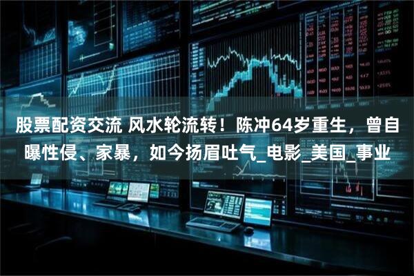 股票配资交流 风水轮流转！陈冲64岁重生，曾自曝性侵、家暴，如今扬眉吐气_电影_美国_事业