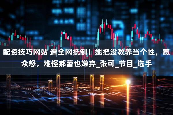 配资技巧网站 遭全网抵制！她把没教养当个性，惹众怒，难怪郝蕾也嫌弃_张可_节目_选手