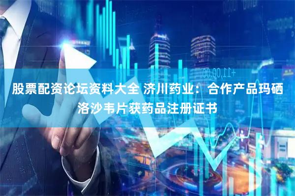 股票配资论坛资料大全 济川药业：合作产品玛硒洛沙韦片获药品注册证书