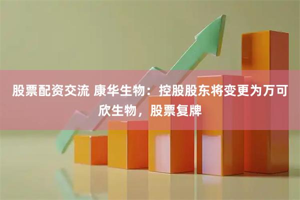 股票配资交流 康华生物：控股股东将变更为万可欣生物，股票复牌
