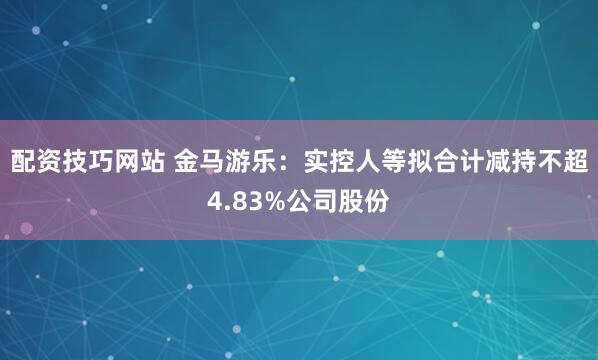 配资技巧网站 金马游乐：实控人等拟合计减持不超4.83%公司股份