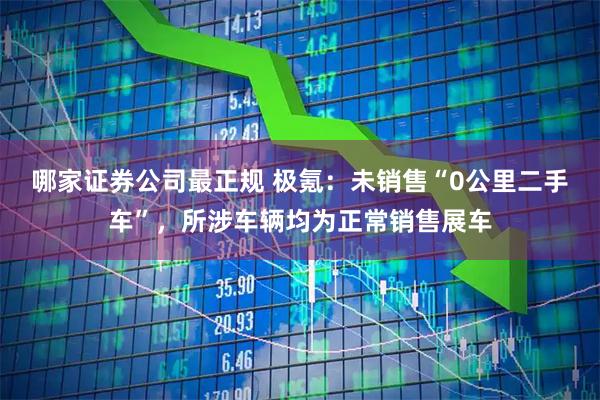 哪家证券公司最正规 极氪：未销售“0公里二手车”，所涉车辆均为正常销售展车