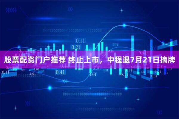 股票配资门户推荐 终止上市，中程退7月21日摘牌