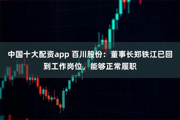 中国十大配资app 百川股份：董事长郑铁江已回到工作岗位，能够正常履职