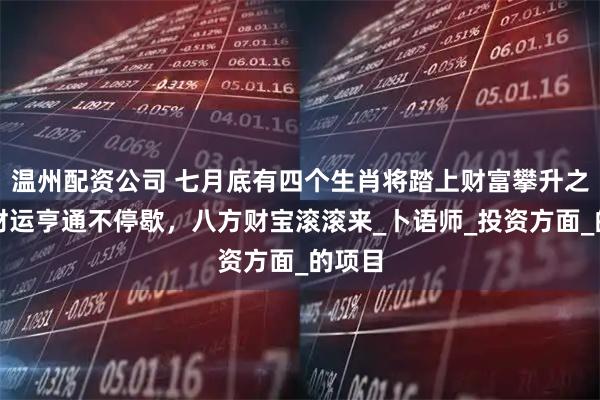 温州配资公司 七月底有四个生肖将踏上财富攀升之路，财运亨通不停歇，八方财宝滚滚来_卜语师_投资方面_的项目