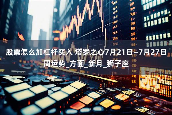 股票怎么加杠杆买入 塔罗之心7月21日—7月27日周运势_方面_新月_狮子座