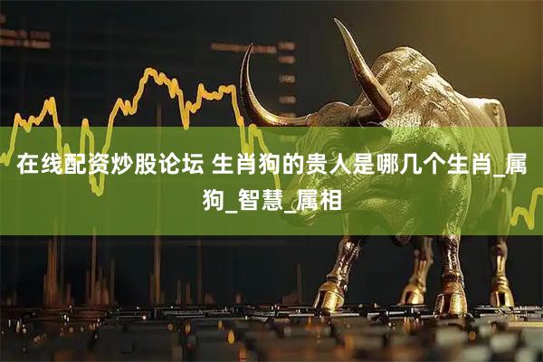 在线配资炒股论坛 生肖狗的贵人是哪几个生肖_属狗_智慧_属相