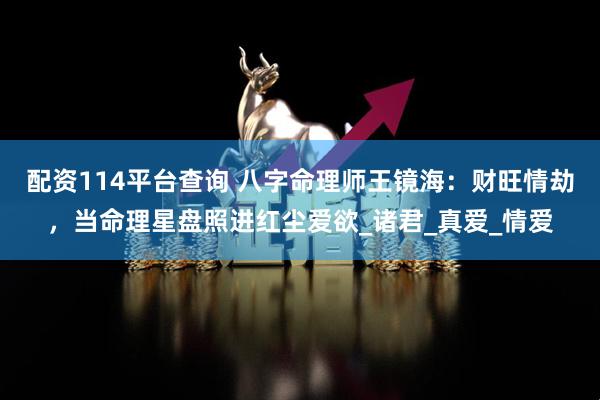配资114平台查询 八字命理师王镜海：财旺情劫，当命理星盘照进红尘爱欲_诸君_真爱_情爱