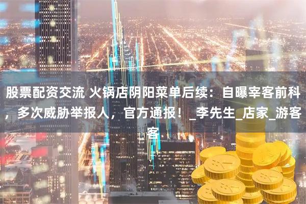 股票配资交流 火锅店阴阳菜单后续：自曝宰客前科，多次威胁举报人，官方通报！_李先生_店家_游客