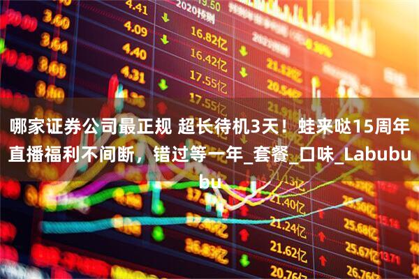 哪家证券公司最正规 超长待机3天！蛙来哒15周年直播福利不间断，错过等一年_套餐_口味_Labubu