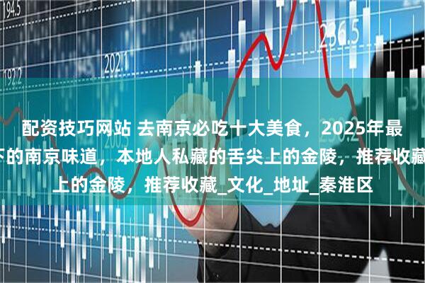 配资技巧网站 去南京必吃十大美食，2025年最新攻略，朱自清笔下的南京味道，本地人私藏的舌尖上的金陵，推荐收藏_文化_地址_秦淮区