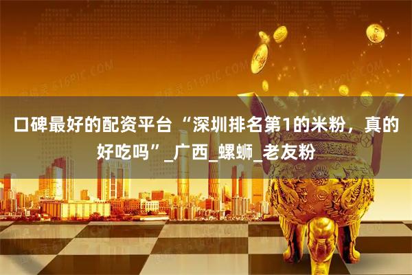 口碑最好的配资平台 “深圳排名第1的米粉，真的好吃吗”_广西_螺蛳_老友粉