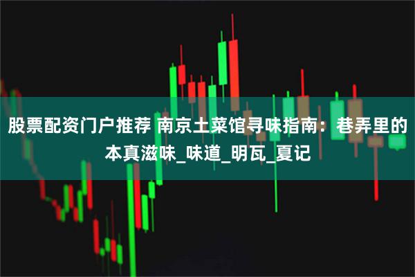 股票配资门户推荐 南京土菜馆寻味指南：巷弄里的本真滋味_味道_明瓦_夏记