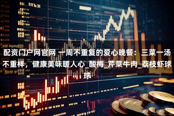 配资门户网官网 一周不重复的爱心晚餐：三菜一汤不重样，健康美味暖人心_酸梅_芹菜牛肉_荔枝虾球