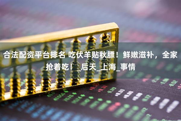 合法配资平台排名 吃伏羊贴秋膘！鲜嫩滋补，全家抢着吃！_后天_上海_事情