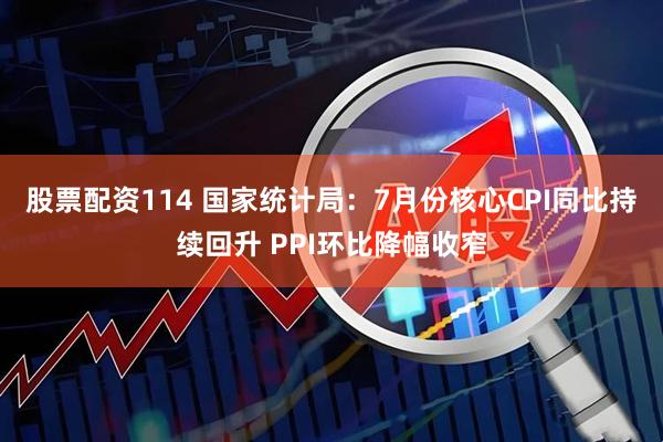 股票配资114 国家统计局：7月份核心CPI同比持续回升 PPI环比降幅收窄