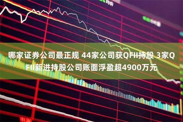 哪家证券公司最正规 44家公司获QFII持股 3家QFII新进持股公司账面浮盈超4900万元