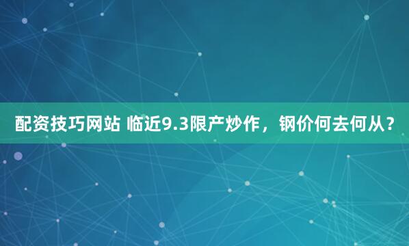 配资技巧网站 临近9.3限产炒作，钢价何去何从？