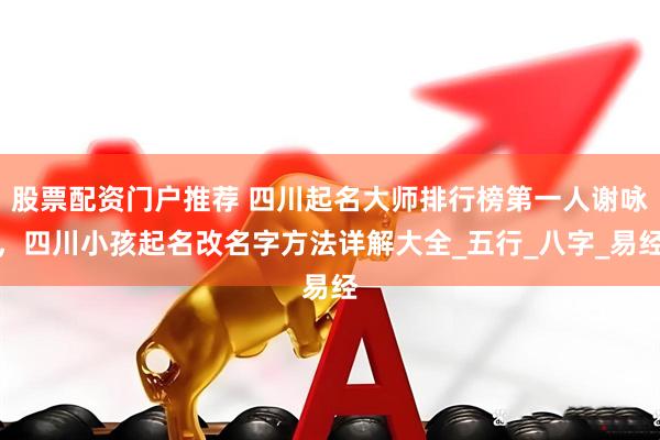 股票配资门户推荐 四川起名大师排行榜第一人谢咏，四川小孩起名改名字方法详解大全_五行_八字_易经