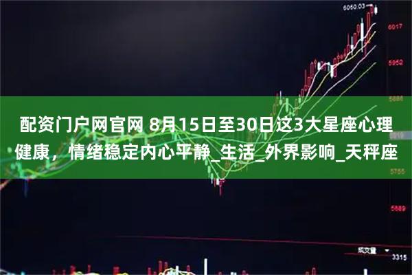 配资门户网官网 8月15日至30日这3大星座心理健康，情绪稳定内心平静_生活_外界影响_天秤座