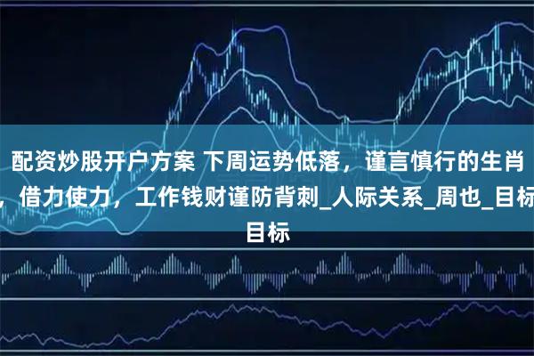 配资炒股开户方案 下周运势低落，谨言慎行的生肖，借力使力，工作钱财谨防背刺_人际关系_周也_目标