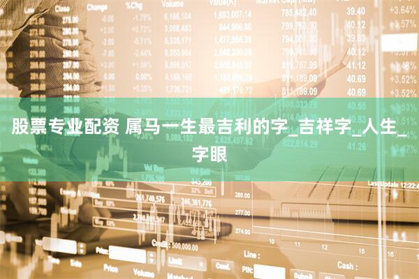 股票专业配资 属马一生最吉利的字_吉祥字_人生_字眼