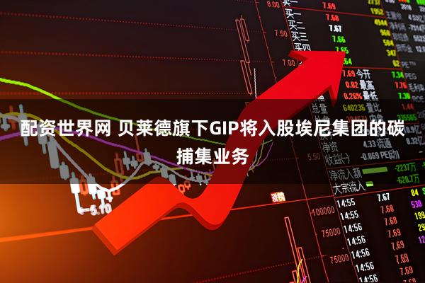 配资世界网 贝莱德旗下GIP将入股埃尼集团的碳捕集业务