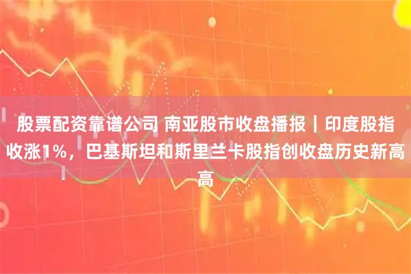 股票配资靠谱公司 南亚股市收盘播报｜印度股指收涨1%，巴基斯坦和斯里兰卡股指创收盘历史新高