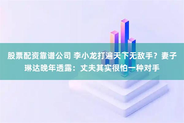 股票配资靠谱公司 李小龙打遍天下无敌手？妻子琳达晚年透露：丈夫其实很怕一种对手