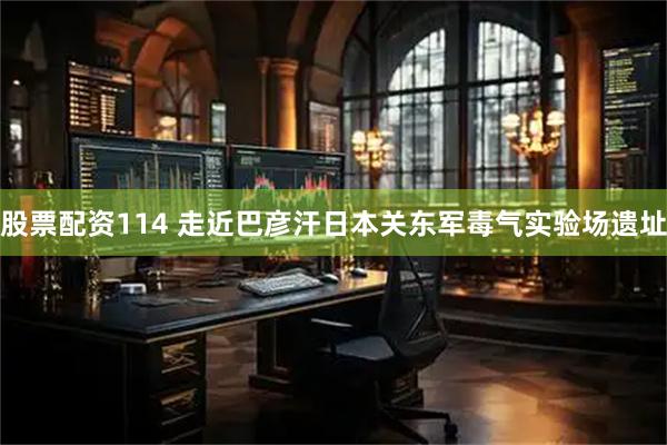 股票配资114 走近巴彦汗日本关东军毒气实验场遗址