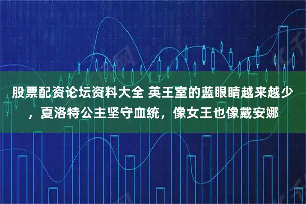 股票配资论坛资料大全 英王室的蓝眼睛越来越少，夏洛特公主坚守血统，像女王也像戴安娜