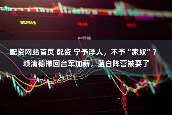 配资网站首页 配资 宁予洋人，不予“家奴”？ 赖清德撤回台军加薪，蓝白阵营被耍了