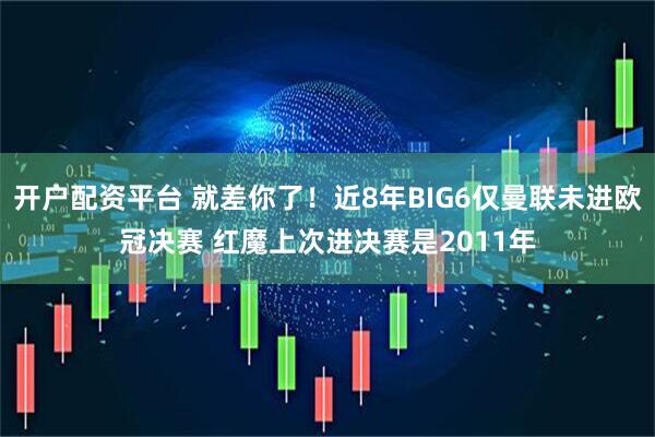 开户配资平台 就差你了！近8年BIG6仅曼联未进欧冠决赛 红魔上次进决赛是2011年