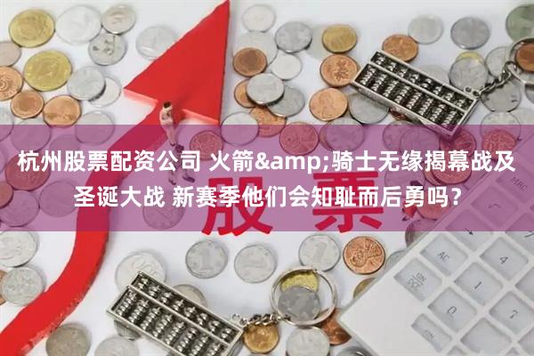 杭州股票配资公司 火箭&骑士无缘揭幕战及圣诞大战 新赛季他们会知耻而后勇吗？