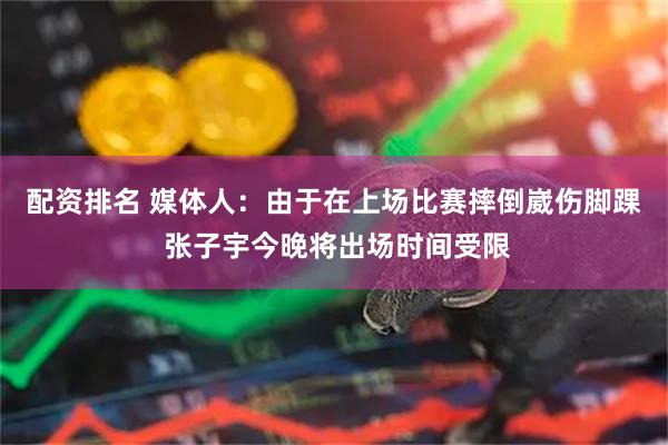 配资排名 媒体人：由于在上场比赛摔倒崴伤脚踝 张子宇今晚将出场时间受限