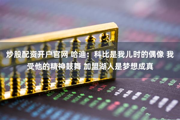炒股配资开户官网 哈迪：科比是我儿时的偶像 我受他的精神鼓舞 加盟湖人是梦想成真