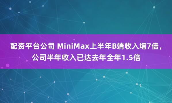 配资平台公司 MiniMax上半年B端收入增7倍，公司半年收入已达去年全年1.5倍